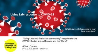 “Living Labs and the Maker community’s response to the
COVID-19 crisis around Europe and the World”
#ENoLLCorona
5th May 2020, 13:00h – 14.00h CET
Living Lab response to COVID-19
What is currently happening in your
local ecosystem?
 