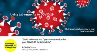 “SMEs in Europe and Open Innovation for the
post COVID-19 digital society”
#ENoLLCorona
14th July 2020, 13:00h – 14.00h CET
Living Lab response to COVID-19
What is currently happening in your
local ecosystem?
 
