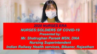 2020 NURSES ERA
NURSES:SOLDIERS OF COVID-19
Presented by:
Mr. Shatrughan Pareek MSN, DNA
Nursing Superintendent
Indian Railway Health services, Bikaner, Rajasthan
 