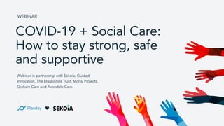 COVID-19 + Social Care:
How to stay strong, safe
and supportive
WEBINAR
Webinar in partnership with Sekoia, Guided
Innovation, The Disabilities Trust, Monsi Projects,
Graham Care and Avondale Care.
 