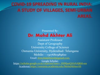 Presented By:
Dr. Mohd Akhter Ali
Assistant Professor
Dept of Geography
University College of Science
Osmania University, Hyderabad- Telangana
Mobile: - +917680989610
Email: drmohdakhterali@gmail.com
Google Scholar:
https://scholar.google.co.in/citations?user=_KbMpuQAAAAJ&hl=en
Academai:https://osmania.academia.edu/MohdAkhterAli
 