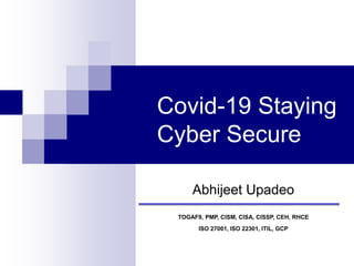 Covid-19 Staying
Cyber Secure
Abhijeet Upadeo
TOGAF9, PMP, CISM, CISA, CISSP, CEH, RHCE
ISO 27001, ISO 22301, ITIL, GCP
 