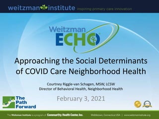 Approaching the Social Determinants
of COVID Care Neighborhood Health
Courtney Riggle-van Schagen, MSW, LCSW
Director of B...