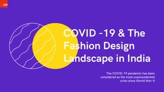 COVID -19 & The
Fashion Design
Landscape in India
The COVID-19 pandemic has been
considered as the most unprecedented
crisis since World War-II
 