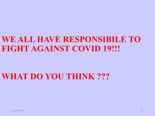 WE ALL HAVE RESPONSIBILE TO
FIGHT AGAINST COVID 19!!!
WHAT DO YOU THINK ???
5/10/2020 17
 