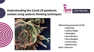 Understanding the Covid-19 pandemic
context using systems thinking techniques
APM working group from ST SIG
• David Cole
• Andrew Wright
• Phil Knights
• Cesar Rendora
• Brian Slaughter
• Frank Curtolo
• Michael Emes
Guest : Dania Issa
 