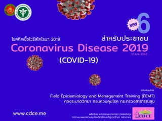 Coronavirus Disease 2019
www.cdce.me
(COVID-19)
ผลิตโดย พ.ท.ดร.นพ.ภพกฤต ภพธรอังกูร
ทกท.หน.แผนกควบคุมโรคติดต่อและกีฏเวชวิทยา กสวป.พบ.
ÊíÒËÃÑº»ÃÐªÒª¹
11 ก.พ. 2563
Field Epidemiology and Management Training (FEMT)
กองระบาดวิทยา กรมควบคุมโรค กระทรวงสาธารณสุข
สนับสนุนโดย
âÃ¤µÔ´àª×éÍäÇÃÑÊâ¤âÃ¹Ò 2019
 