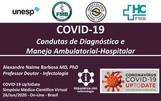 COVID-19
Condutas de Diagnóstico e
Manejo Ambulatorial-Hospitalar
Alexandre Naime Barbosa MD, PhD
Professor Doutor - Infectologia
COVID-19 UpToDate
Simpósio Médico-Científico Virtual
26/Jun/2020 - On-Line - Brasil
 