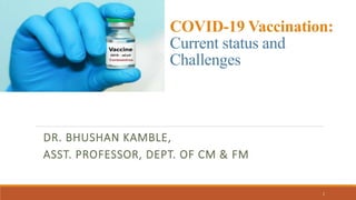 COVID-19 Vaccination:
Current status and
Challenges
DR. BHUSHAN KAMBLE,
ASST. PROFESSOR, DEPT. OF CM & FM
1
 