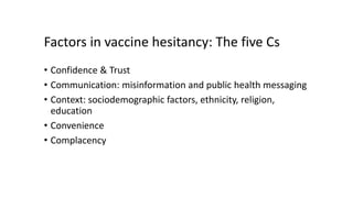 Factors in vaccine hesitancy: The five Cs
• Confidence & Trust
• Communication: misinformation and public health messaging
• Context: sociodemographic factors, ethnicity, religion,
education
• Convenience
• Complacency
 