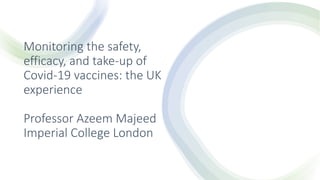 Monitoring the safety,
efficacy, and take-up of
Covid-19 vaccines: the UK
experience
Professor Azeem Majeed
Imperial College London
 