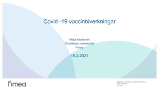 Lääkealan turvallisuus- ja kehittämiskeskus
Covid -19 vaccinbiverkningar
Maija Kaukonen
Överläkare, enhetschef
Fimea
15.2.2021
15.2.2021
Maija Kaukonen
 