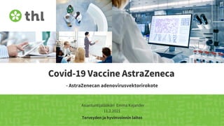 Terveyden ja hyvinvoinnin laitos
Covid-19 Vaccine AstraZeneca
- AstraZenecan adenovirusvektorirokote
Asiantuntijalääkäri Emma Kajander
11.2.2021
 