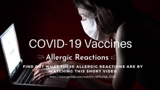 COVID-19 Vaccines
Allergic Reactions
F I N D O U T W H A T T H E S E A L L E R G I C R E A C T I ON S A R E B Y
W A T C H I N G T H I S S H O R T V I D E O
https://www.youtube.com/watch?v=0PNvHqk_GXM
 