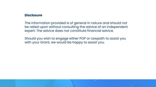 Disclosure
The information provided is of general in nature and should not
be relied upon without consulting the advice of an independent
expert. The advice does not constitute financial advice.
Should you wish to engage either POP or Lawpath to assist you
with your Grant, we would be happy to assist you.
 