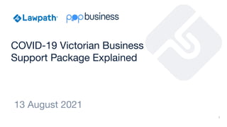 COVID-19 Victorian Business
Support Package Explained
13 August 2021
1
 