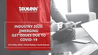 INDUSTRY 2020:
EMERGING
GST ISSUES DUE TO
COVID-19
(21st May 2020 | Vishal Raheja | Sunil Kumar)
 