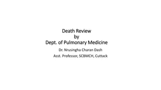 Death Review
by
Dept. of Pulmonary Medicine
Dr. Nrusingha Charan Dash
Asst. Professor, SCBMCH, Cuttack
 