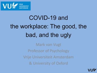 COVID-19 and
the workplace: The good, the
bad, and the ugly
Mark van Vugt
Professor of Psychology
Vrije Universiteit Amsterdam
& University of Oxford
 