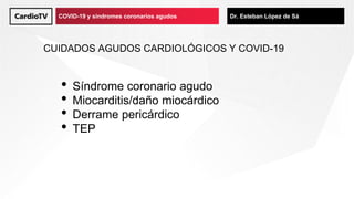 Título de ponencia Nombre de ponenteCOVID-19 y síndromes coronarios agudos Dr. Esteban López de Sá
CUIDADOS AGUDOS CARDIOLÓGICOS Y COVID-19
• Síndrome coronario agudo
• Miocarditis/daño miocárdico
• Derrame pericárdico
• TEP
 