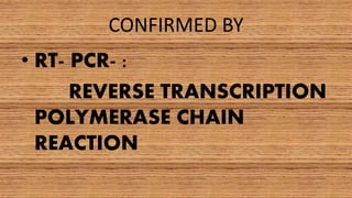 CONFIRMED BY
• RT- PCR- :
REVERSE TRANSCRIPTION
POLYMERASE CHAIN
REACTION
 