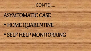 CONTD….
ASYMTOMATIC CASE
•HOME QUARENTINE
•SELF HELP MONITORRING
 
