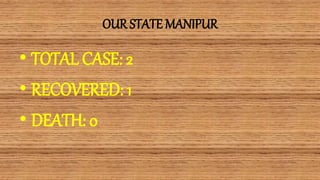 OUR STATE MANIPUR
• TOTAL CASE: 2
• RECOVERED: 1
• DEATH: 0
 