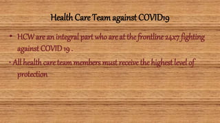 Health Care Teamagainst COVID19
• HCWare an integral part who are at the frontline 24x7 fighting
against COVID19 .
• All healthcareteammembers must receive the highest level of
protection
 