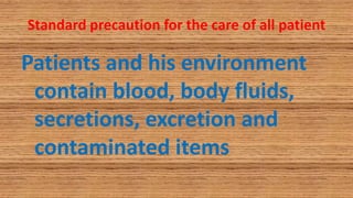 Standard precaution for the care of all patient
Patients and his environment
contain blood, body fluids,
secretions, excretion and
contaminated items
 