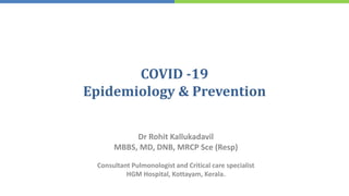 COVID -19
Epidemiology & Prevention
Dr Rohit Kallukadavil
MBBS, MD, DNB, MRCP Sce (Resp)
Consultant Pulmonologist and Critical care specialist
HGM Hospital, Kottayam, Kerala.
 