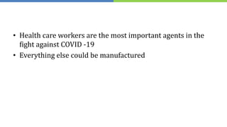 • Health care workers are the most important agents in the
fight against COVID -19
• Everything else could be manufactured
 