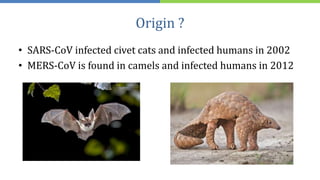 Origin ?
• SARS-CoV infected civet cats and infected humans in 2002
• MERS-CoV is found in camels and infected humans in 2012
 