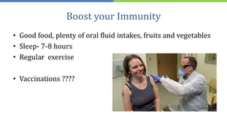 Boost your Immunity
• Good food, plenty of oral fluid intakes, fruits and vegetables
• Sleep- 7-8 hours
• Regular exercise
• Vaccinations ????
 