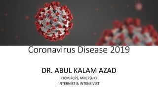 Coronavirus Disease 2019
DR. ABUL KALAM AZAD
FICM,FCPS, MRCP(UK)
INTERNIST & INTENSIVIST
 