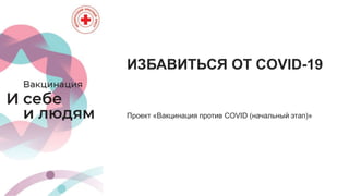 ИЗБАВИТЬСЯ ОТ COVID-19
Проект «Вакцинация против COVID (начальный этап)»
 