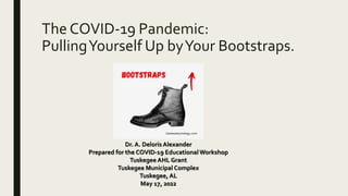 The COVID-19 Pandemic:
PullingYourself Up byYour Bootstraps.
Dr. A. Deloris Alexander
Prepared for the COVID-19 Educational Workshop
Tuskegee AHL Grant
Tuskegee Municipal Complex
Tuskegee, AL
May 17, 2022
Uselessetymology.com
 