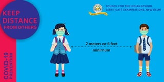 COUNCIL FOR THE INDIAN SCHOOL
CERTIFICATE EXAMINATIONS, NEW DELHI
2 meters or 6 feet
minimum
COVID-19
PREVENTION
KEEP
DISTANCE
FROM OTHERS
 