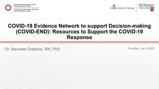 Thursday, July 9, 2020Dr. Maureen Dobbins, RN, PhD
COVID-19 Evidence Network to support Decision-making
(COVID-END): Resources to Support the COVID-19
Response
 