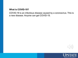 What is COVID-19?
COVID-19 is an infectious disease caused by a coronavirus. This is
a new disease. Anyone can get COVID-19.
 