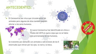 ANTECEDENTES:
 El Coronavirus son virus que circulan entre los
animales pero algunos de ellos también pueden
afectar a lo...
