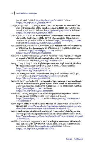 74 | CovidReference.com/vn
Kamps – Hoffmann
Jun 17;26(6). PubMed: https://pubmed.gov/32150527. Fulltext:
https://doi.org/10.3201/eid2606.200301
Tang B, Bragazzi NL, Li Q, Tang S, Xiao Y, Wu J. An updated estimation of the
risk of transmission of the novel coronavirus (2019-nCov). Infect Dis
Model 2020;5:248-255. PubMed: https://pubmed.gov/32099934. Full-text:
https://doi.org/10.1016/j.idm.2020.02.001
Tian H, Liu Y, Li Y, et al. An investigation of transmission control measures
during the first 50 days of the COVID-19 epidemic in China. Science.
2020 Mar 31. pii: science.abb6105. PubMed: https://pubmed.gov/32234804.
Full-text: https://doi.org/10.1126/science.abb6105
van Doremalen N, Bushmaker T, Morris DH, et al. Aerosol and Surface Stability
of SARS-CoV-2 as Compared with SARS-CoV-1. N Engl J Med. 2020 Mar
17. PubMed: https://pubmed.gov/32182409. Fulltext:
https://doi.org/10.1056/NEJMc2004973
Walker P et al. (Imperial College COVID-19 Response Team). Report 12: The glob-
al impact of COVID-19 and strategies for mitigation and suppression.
26 March 2020. DOI: https://doi.org/10.25561/77735
Wang J, Tang, K, Feng K, Lv W. High Temperature and High Humidity Reduce
the Transmission of COVID-19 (March 9, 2020). Available at SSRN:
https://ssrn.com/PubMed=3551767 or
http://dx.doi.org/10.2139/ssrn.3551767
Weiss SR. Forty years with coronaviruses. J Exp Med. 2020 May 4;217(5). pii:
151597. PubMed: https://pubmed.gov/32232339. Full-text:
https://doi.org/10.1084/jem.20200537
Wells CR, Sah P, Moghadas SM, et al. Impact of international travel and border
control measures on the global spread of the novel 2019 coronavirus
outbreak. Proc Natl Acad Sci U S A. 2020 Mar 13. pii: 2002616117. PubMed:
https://pubmed.gov/32170017. Full-text:
https://doi.org/10.1073/pnas.2002616117
Wenham C, Smith J, Morgan R. COVID-19: the gendered impacts of the out-
break. Lancet. 2020 Mar 14;395(10227):846-848. PubMed:
https://pubmed.gov/32151325. Fulltext: https://doi.org/10.1016/S0140-
6736(20)30526-2
WHO. Report of the WHO-China Joint Mission on Coronavirus Disease 2019
(COVID-19). https://www.who.int/publications-detail/report-of-the-who-
china-joint-mission-on-coronavirus-disease-2019-(covid-19)
WMHC. Wuhan Municipal Health and Health Commission’s briefing on the
current pneumonia epidemic situation in our city (31 December 2019).
http://wjw.wuhan.gov.cn/front/web/showDetail/2019123108989. Accessed
25 March 2020.
Wolfel R, Corman VM, Guggemos W, et al. Virological assessment of hospital-
ized patients with COVID-2019. Nature. 2020 Apr 1. pii: 10.1038/s41586-
020-2196-x. PubMed: https://pubmed.gov/32235945. Full-text:
https://doi.org/10.1038/s41586-020-2196-x
 