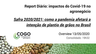 Report Diário: impactos do Covid-19 no
agronegócio
Safra 2020/2021: como a pandemia afetará a
intenção de plantio de grãos no Brasil
Overview 13/05/2020
Consolidado: 19h32
 