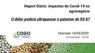 Report Diário: impactos do Covid-19 no
agronegócio
O dólar poderá ultrapassar o patamar de R$ 6?
Overview 14/05/2020
Consolidado: 19h48
 