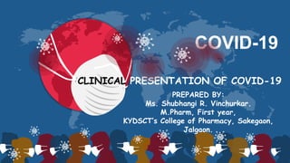 COVID-19
CLINICAL PRESENTATION OF COVID-19
PREPARED BY:
Ms. Shubhangi R. Vinchurkar.
M.Pharm, First year,
KYDSCT’s College of Pharmacy, Sakegaon,
Jalgaon.
 