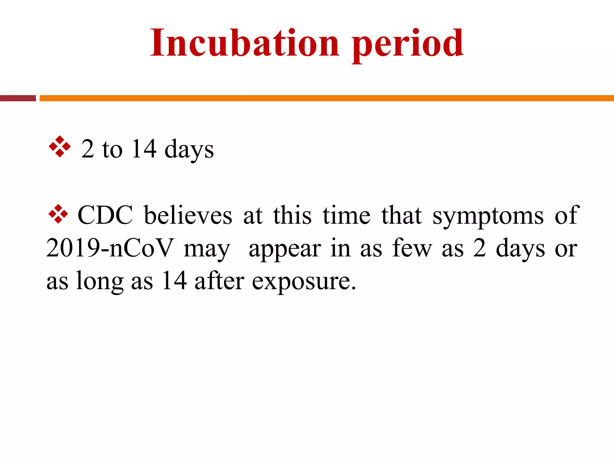 Incubation period
 2 to 14 days
 CDC believes at this time that symptoms of
2019-nCoV may appear in as few as 2 days or
as long as 14 after exposure.
 