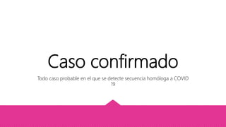 Caso confirmado
Todo caso probable en el que se detecte secuencia homóloga a COVID
19
 