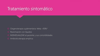 Tratamiento sintomático
 Oxigenoterapia suplementaria: Meta >90%*
 Reanimación con líquidos
 INDIVIDUALIZAR al paciente y sus comorbilidades
 Antibioticoterapia empírica
 