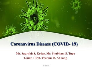 Coronavirus Disease (COVID- 19)
Mr. Saurabh S. Kedar, Mr. Shubham S. Tupe
Guide : Prof. Prerana B. Abhang
© SS2020
 