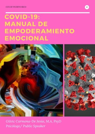 COVID-19:
MANUAL DE
EMPODERAMIENTO
EMOCIONAL
01CCS OF PUERTO RICO
Gilvic Carmona-De Jesùs, M.A, PsyD
Psicólogo/ Public Speaker
 