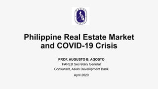Philippine Real Estate Market
and COVID-19 Crisis
PROF. AUGUSTO B. AGOSTO
PAREB Secretary General
Consultant, Asian Development Bank
April 2020
 